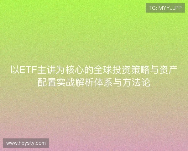 以ETF主讲为核心的全球投资策略与资产配置实战解析体系与方法论