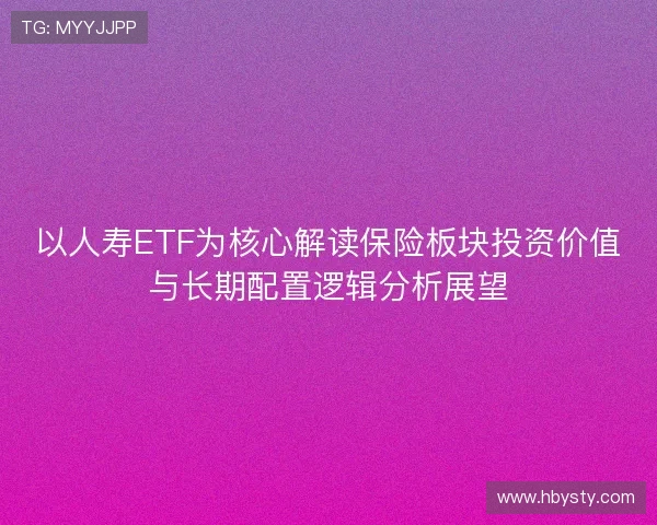以人寿ETF为核心解读保险板块投资价值与长期配置逻辑分析展望
