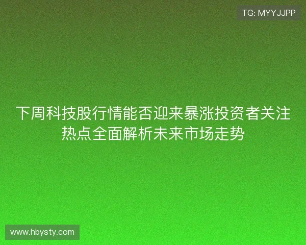 下周科技股行情能否迎来暴涨投资者关注热点全面解析未来市场走势