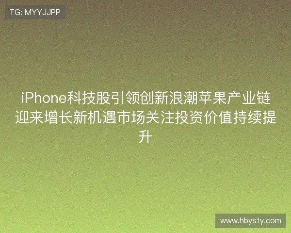 iPhone科技股引领创新浪潮苹果产业链迎来增长新机遇市场关注投资价值持续提升